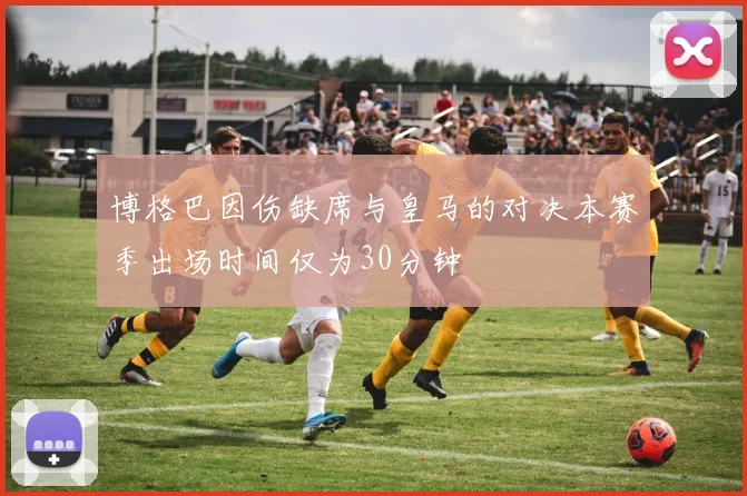 博格巴因伤缺席与皇马的对决本赛季出场时间仅为30分钟