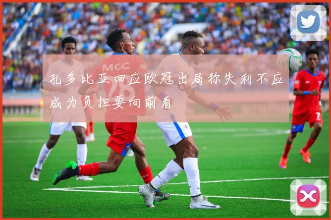 孔多比亚回应欧冠出局称失利不应成为负担要向前看