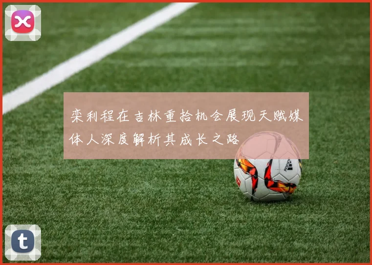 栾利程在吉林重拾机会展现天赋媒体人深度解析其成长之路