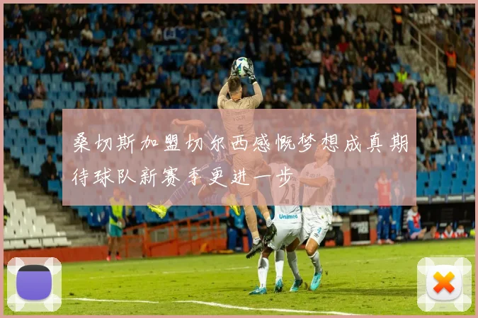 桑切斯加盟切尔西感慨梦想成真期待球队新赛季更进一步