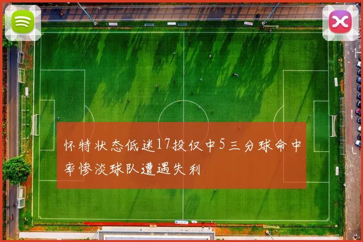 怀特状态低迷17投仅中5三分球命中率惨淡球队遭遇失利