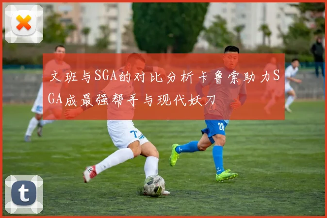 文班与SGA的对比分析卡鲁索助力SGA成最强帮手与现代妖刀
