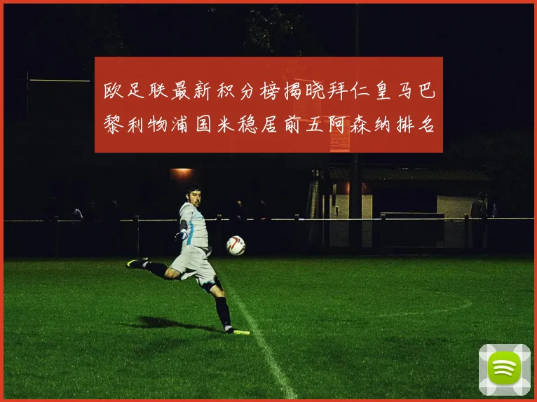 欧足联最新积分榜揭晓拜仁皇马巴黎利物浦国米稳居前五阿森纳排名第七