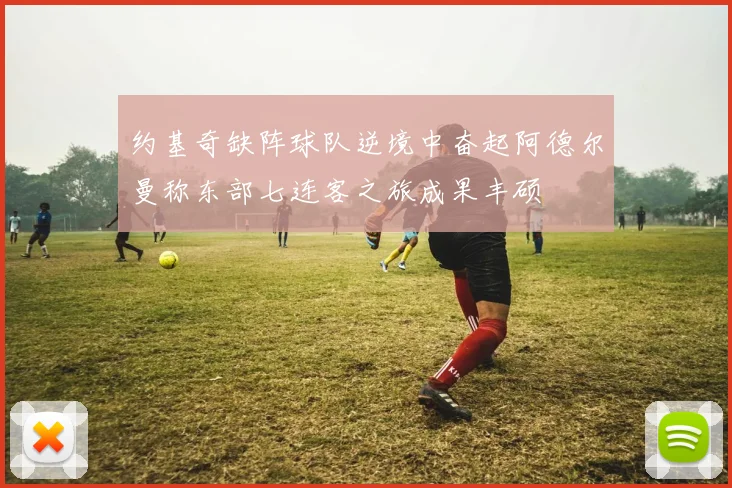 约基奇缺阵球队逆境中奋起阿德尔曼称东部七连客之旅成果丰硕