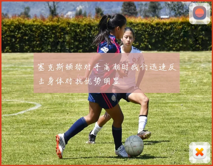塞克斯顿称对手高潮时我们迅速反击身体对抗优势明显