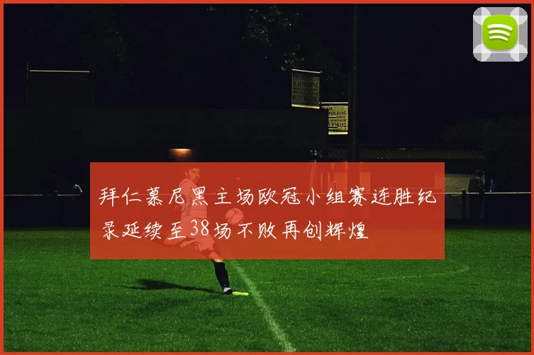 拜仁慕尼黑主场欧冠小组赛连胜纪录延续至38场不败再创辉煌