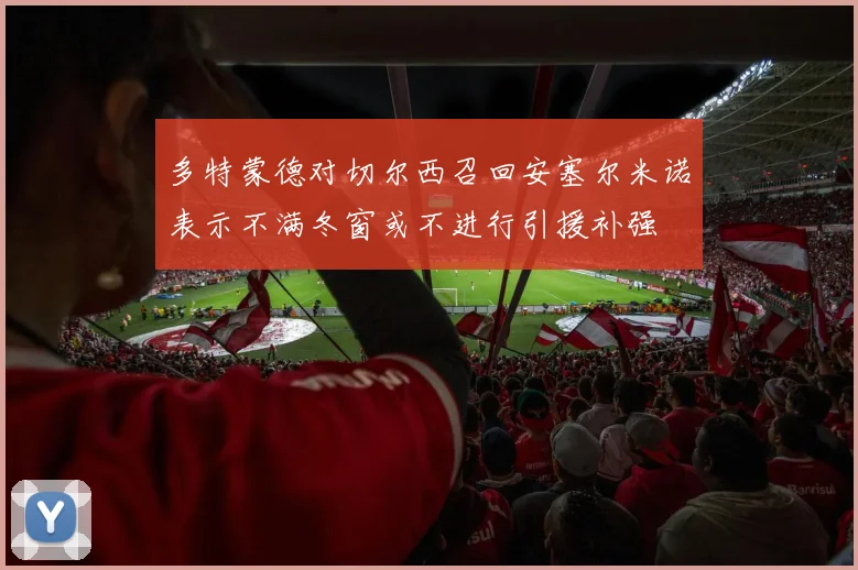 多特蒙德对切尔西召回安塞尔米诺表示不满冬窗或不进行引援补强