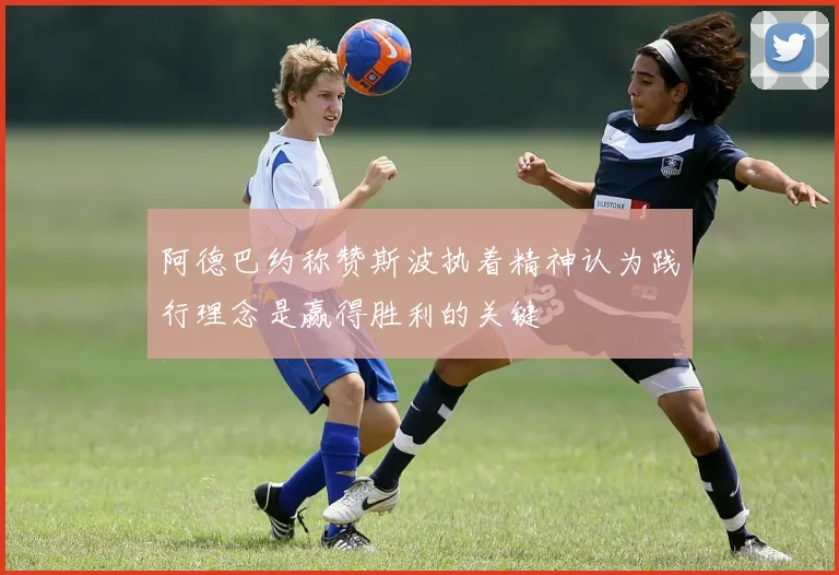 阿德巴约称赞斯波执着精神认为践行理念是赢得胜利的关键